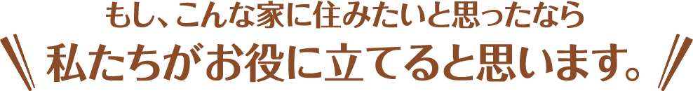 もし、こんな家に住みたいと思ったなら私たちがお役に立てると思います。