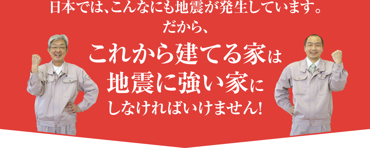 日本では、こんなにも地震が発生しています。だから、これから建てる家は地震に強い家にしなければいけません！