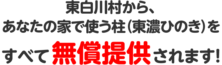 東白川村から、あなたの家で使う柱（東濃ヒノキ）をすべて無償提供されます！