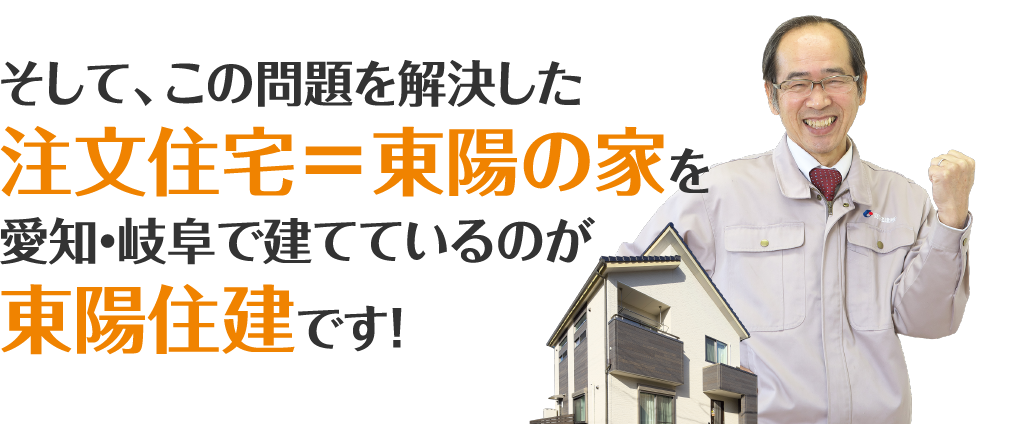 そして、この問題を解決した注文住宅＝東陽の家を愛知・岐阜で建てているのが東陽住建です！