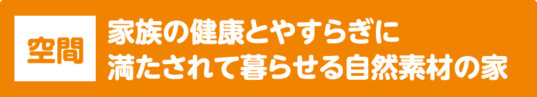 空間：家族の健康とやすらぎに満たされて暮らせる自然素材の家