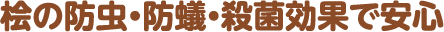 桧の防虫・防蟻・殺菌効果で安心