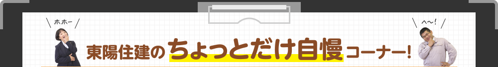 東陽住建のちょっとだけ自慢コーナー！