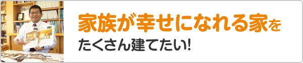 家族が幸せになれる家をたくさん建てたい！