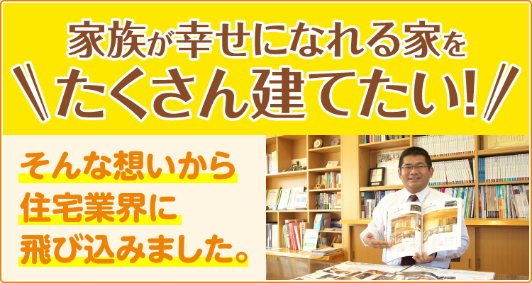 家族が幸せになれる家をたくさん建てたい！